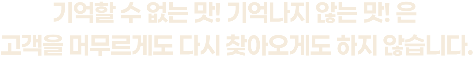 기억할 수 없는 맛! 기억나지 않는 맛! 은고객을 머무르게도 다시 찾아오게도 하지 않습니다.